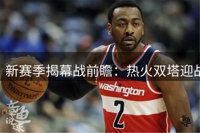 新赛季揭幕战前瞻：热火双塔迎战森林狼双枪