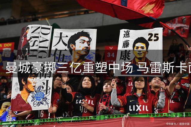 曼城豪掷三亿重塑中场 马雷斯卡面临战术平衡考验