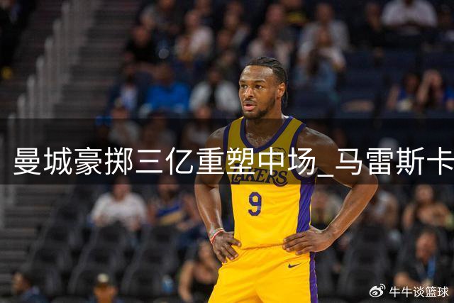 曼城豪掷三亿重塑中场 马雷斯卡面临战术平衡考验