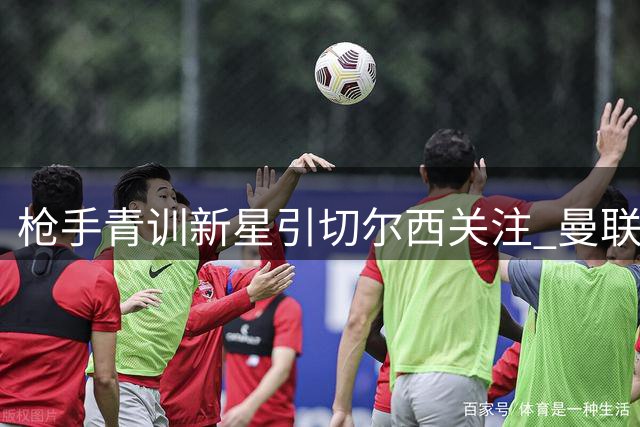 枪手青训新星引切尔西关注 曼联已退出争夺战