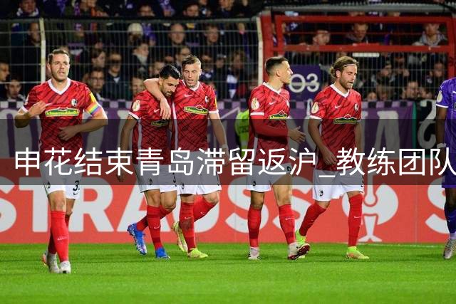 申花结束青岛滞留返沪 教练团队恪尽职守备战密集赛程